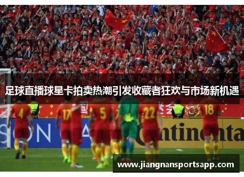 足球直播球星卡拍卖热潮引发收藏者狂欢与市场新机遇