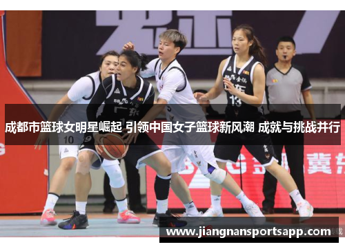 成都市篮球女明星崛起 引领中国女子篮球新风潮 成就与挑战并行