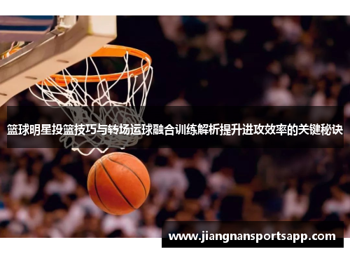篮球明星投篮技巧与转场运球融合训练解析提升进攻效率的关键秘诀
